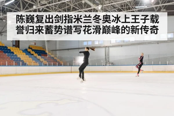 陈巍复出剑指米兰冬奥冰上王子载誉归来蓄势谱写花滑巅峰的新传奇