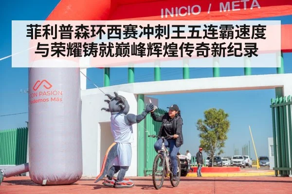 菲利普森环西赛冲刺王五连霸速度与荣耀铸就巅峰辉煌传奇新纪录