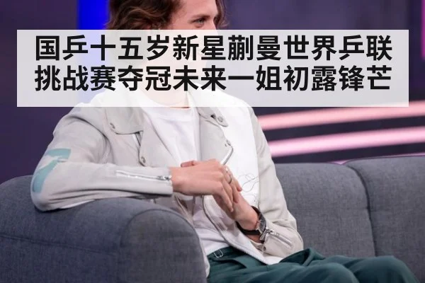 国乒十五岁新星蒯曼世界乒联挑战赛夺冠未来一姐初露锋芒