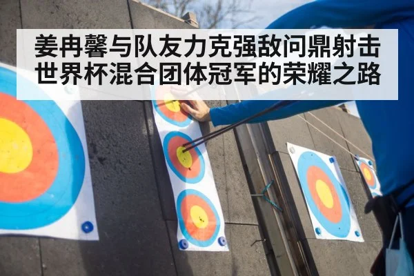 姜冉馨与队友力克强敌问鼎射击世界杯混合团体冠军的荣耀之路