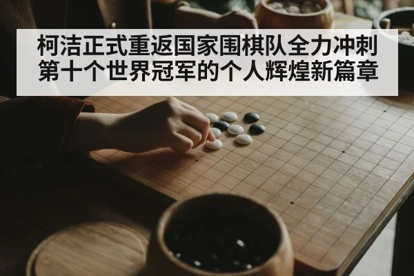 柯洁正式重返国家围棋队全力冲刺第十个世界冠军的个人辉煌新篇章