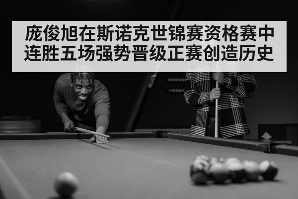 庞俊旭在斯诺克世锦赛资格赛中连胜五场强势晋级正赛创造历史