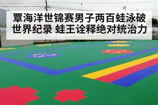 覃海洋世锦赛男子两百蛙泳破世界纪录 蛙王诠释绝对统治力