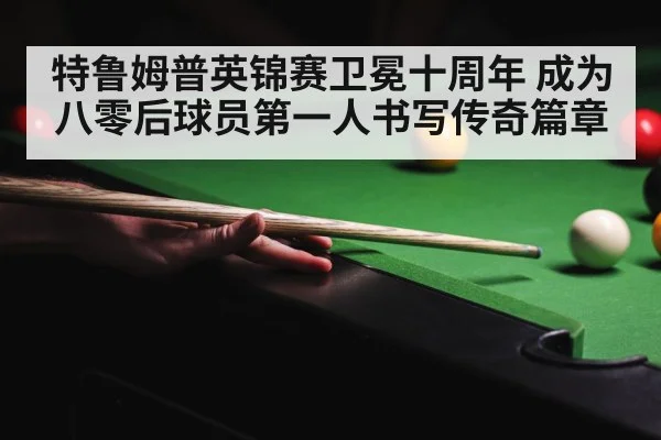 特鲁姆普英锦赛卫冕十周年 成为八零后球员第一人书写传奇篇章
