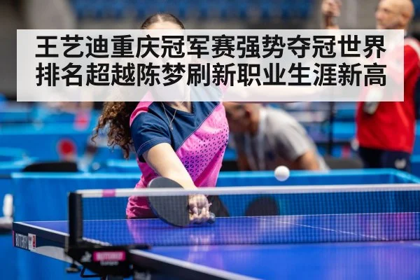 王艺迪重庆冠军赛强势夺冠世界排名超越陈梦刷新职业生涯新高
