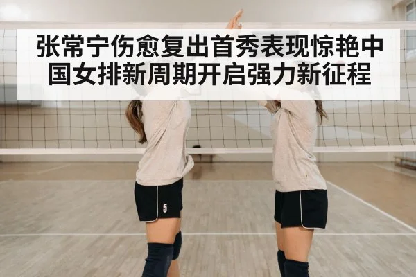 张常宁伤愈复出首秀表现惊艳中国女排新周期开启强力新征程