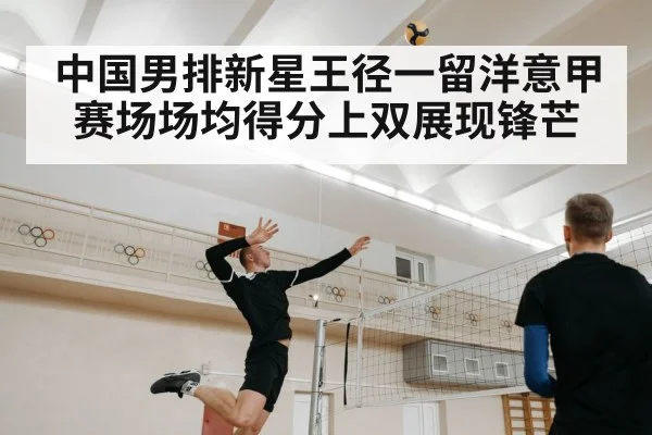 中国男排新星王径一留洋意甲赛场场均得分上双展现锋芒