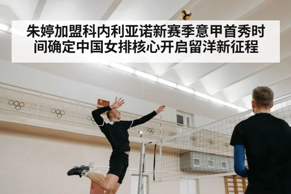 朱婷加盟科内利亚诺新赛季意甲首秀时间确定中国女排核心开启留洋新征程
