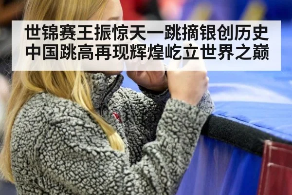 世锦赛王振惊天一跳摘银创历史 中国跳高再现辉煌屹立世界之巅