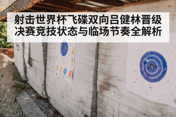 射击世界杯飞碟双向吕健林晋级决赛竞技状态与临场节奏全解析
